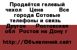 Продаётся гелевый чехол  › Цена ­ 55 - Все города Сотовые телефоны и связь » Другое   . Ростовская обл.,Ростов-на-Дону г.